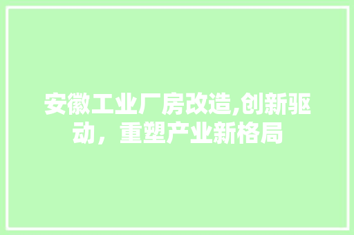 安徽工业厂房改造,创新驱动，重塑产业新格局