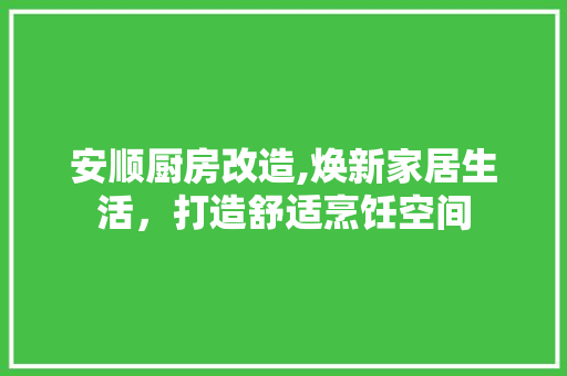 安顺厨房改造,焕新家居生活，打造舒适烹饪空间