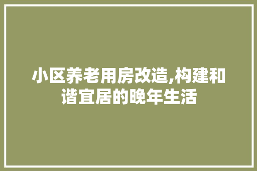 小区养老用房改造,构建和谐宜居的晚年生活