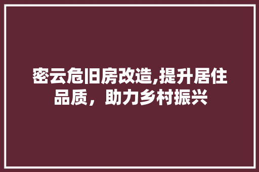 密云危旧房改造,提升居住品质，助力乡村振兴