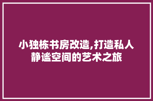 小独栋书房改造,打造私人静谧空间的艺术之旅