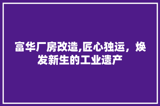 富华厂房改造,匠心独运，焕发新生的工业遗产