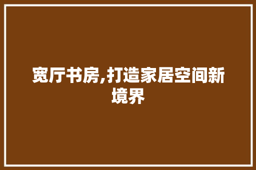 宽厅书房,打造家居空间新境界