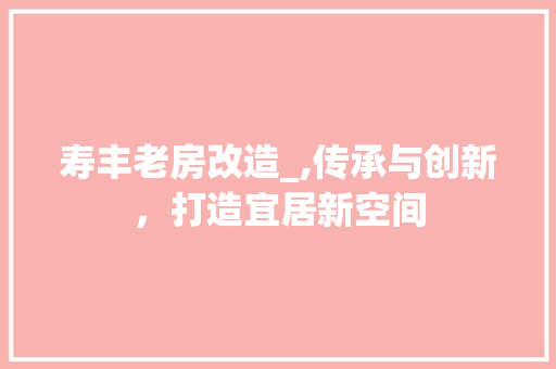 寿丰老房改造_,传承与创新，打造宜居新空间