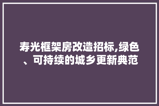寿光框架房改造招标,绿色、可持续的城乡更新典范