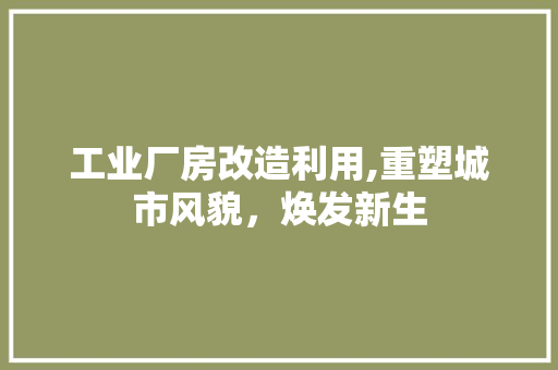 工业厂房改造利用,重塑城市风貌，焕发新生