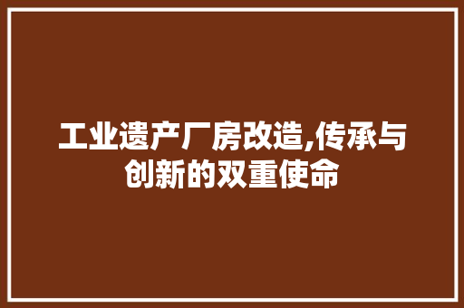 工业遗产厂房改造,传承与创新的双重使命