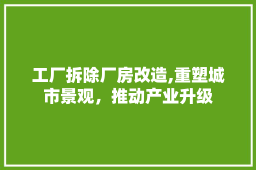 工厂拆除厂房改造,重塑城市景观，推动产业升级