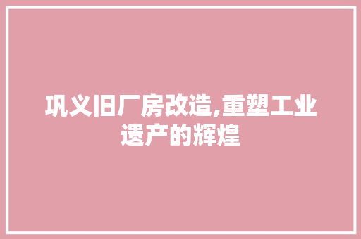 巩义旧厂房改造,重塑工业遗产的辉煌