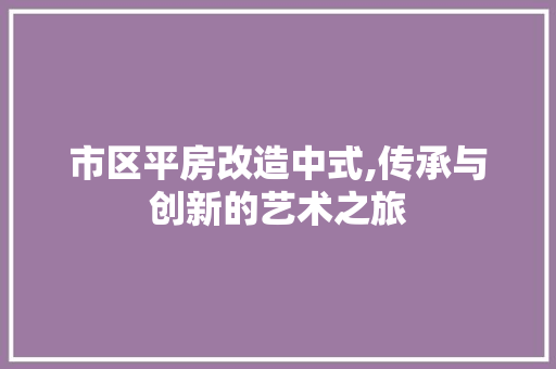 市区平房改造中式,传承与创新的艺术之旅
