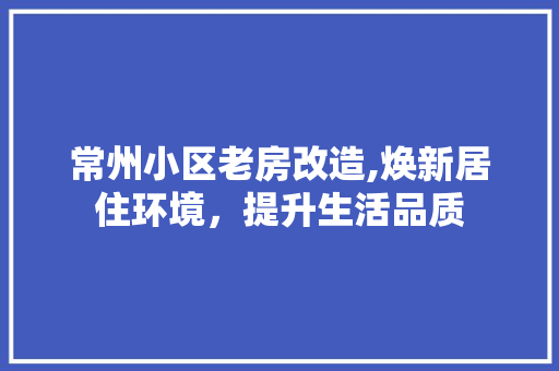 常州小区老房改造,焕新居住环境，提升生活品质