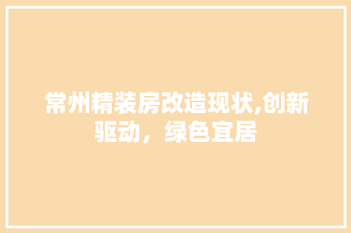 常州精装房改造现状,创新驱动，绿色宜居