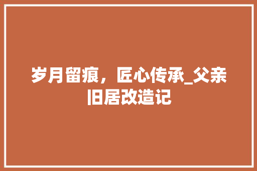 岁月留痕，匠心传承_父亲旧居改造记