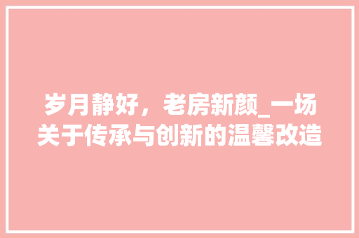 岁月静好，老房新颜_一场关于传承与创新的温馨改造