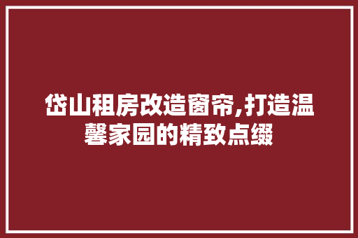 岱山租房改造窗帘,打造温馨家园的精致点缀