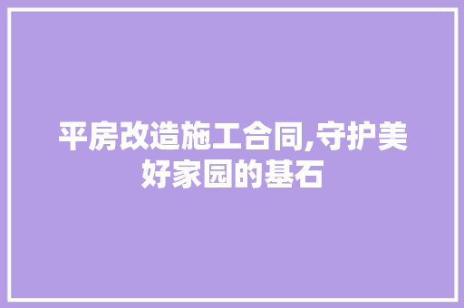 平房改造施工合同,守护美好家园的基石