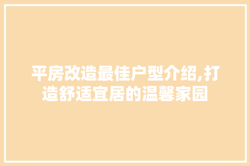 平房改造最佳户型介绍,打造舒适宜居的温馨家园