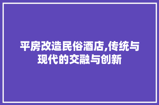 平房改造民俗酒店,传统与现代的交融与创新