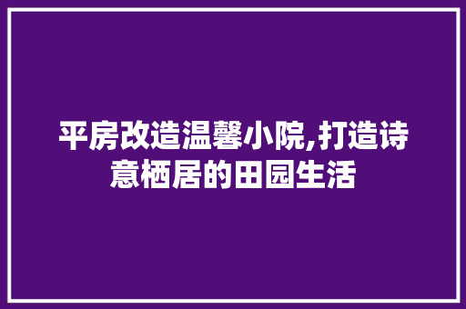 平房改造温馨小院,打造诗意栖居的田园生活