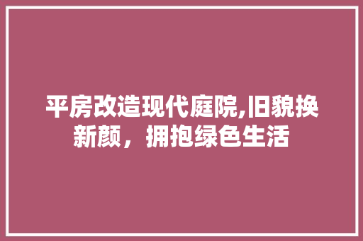 平房改造现代庭院,旧貌换新颜，拥抱绿色生活