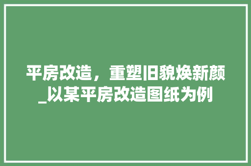 平房改造，重塑旧貌焕新颜_以某平房改造图纸为例