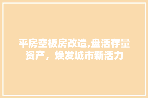 平房空板房改造,盘活存量资产，焕发城市新活力