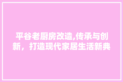 平谷老厨房改造,传承与创新，打造现代家居生活新典范