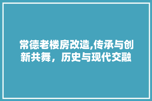 常德老楼房改造,传承与创新共舞，历史与现代交融