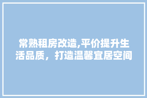 常熟租房改造,平价提升生活品质，打造温馨宜居空间