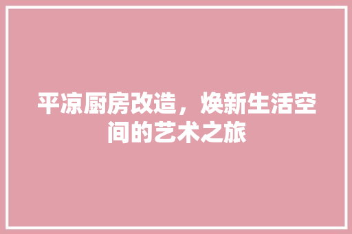 平凉厨房改造，焕新生活空间的艺术之旅