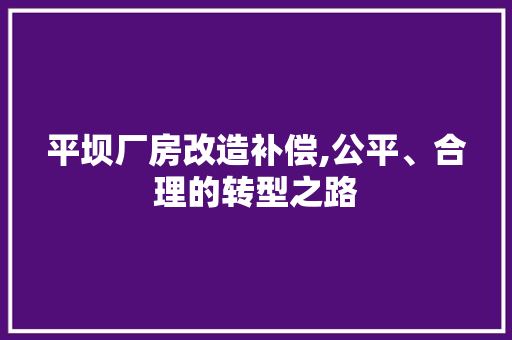平坝厂房改造补偿,公平、合理的转型之路