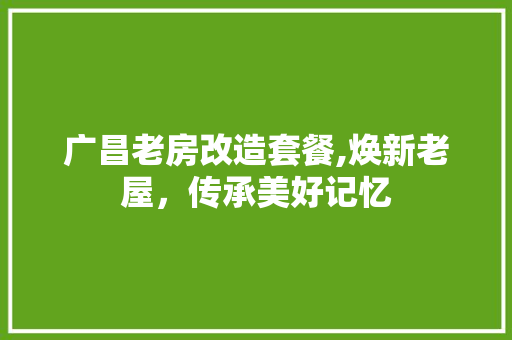 广昌老房改造套餐,焕新老屋，传承美好记忆