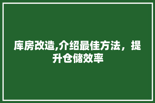 库房改造,介绍最佳方法，提升仓储效率