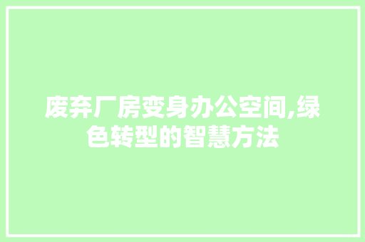 废弃厂房变身办公空间,绿色转型的智慧方法