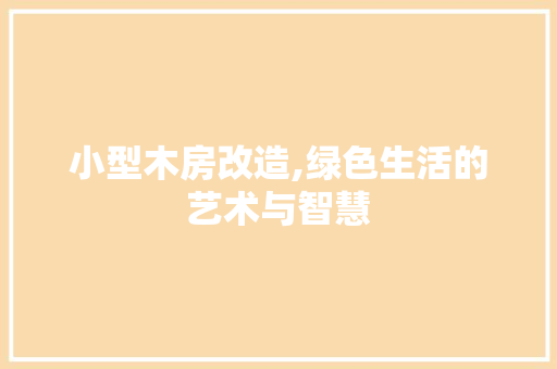小型木房改造,绿色生活的艺术与智慧