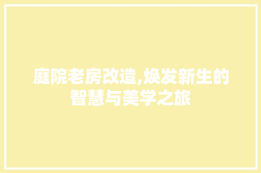 庭院老房改造,焕发新生的智慧与美学之旅