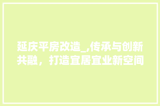 延庆平房改造_,传承与创新共融，打造宜居宜业新空间