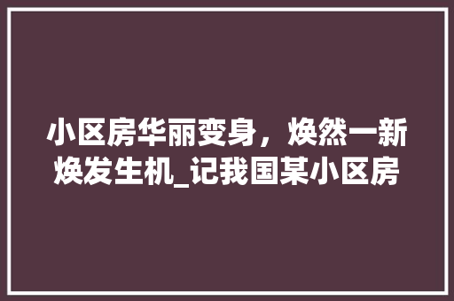 小区房华丽变身，焕然一新焕发生机_记我国某小区房改造工程