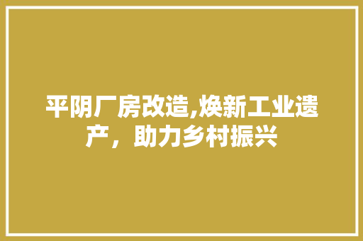 平阴厂房改造,焕新工业遗产，助力乡村振兴