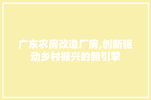 广东农房改造厂房,创新驱动乡村振兴的新引擎