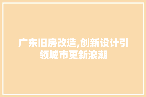 广东旧房改造,创新设计引领城市更新浪潮