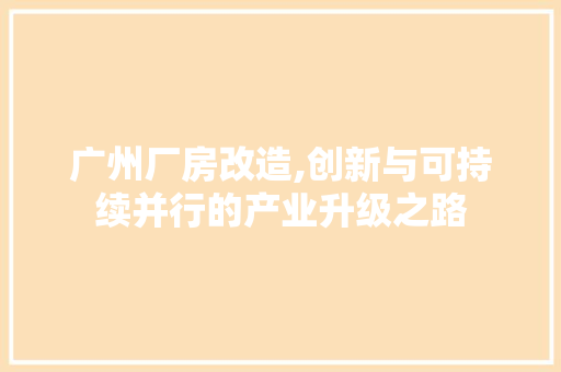广州厂房改造,创新与可持续并行的产业升级之路