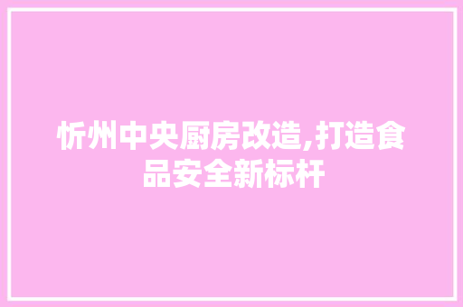 忻州中央厨房改造,打造食品安全新标杆