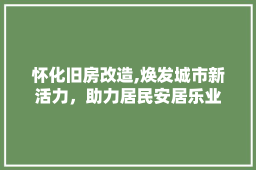 怀化旧房改造,焕发城市新活力，助力居民安居乐业
