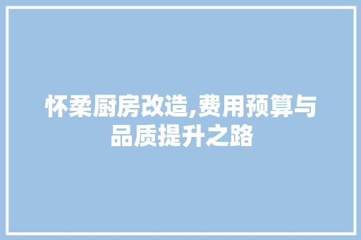 怀柔厨房改造,费用预算与品质提升之路