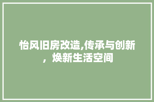 怡风旧房改造,传承与创新，焕新生活空间