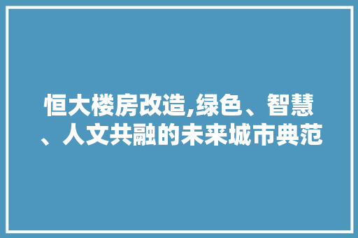 恒大楼房改造,绿色、智慧、人文共融的未来城市典范
