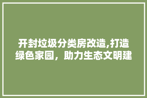 开封垃圾分类房改造,打造绿色家园，助力生态文明建设