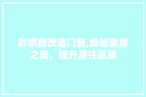 彩钢房改造门窗,焕新家居之美，提升居住品质