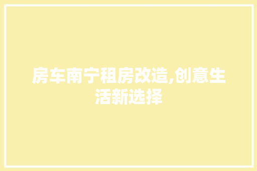 房车南宁租房改造,创意生活新选择
